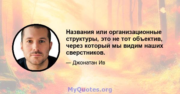 Названия или организационные структуры, это не тот объектив, через который мы видим наших сверстников.