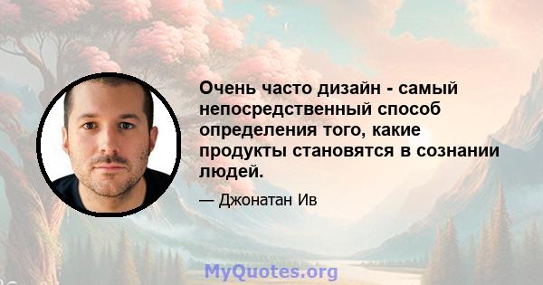 Очень часто дизайн - самый непосредственный способ определения того, какие продукты становятся в сознании людей.