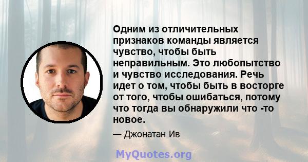 Одним из отличительных признаков команды является чувство, чтобы быть неправильным. Это любопытство и чувство исследования. Речь идет о том, чтобы быть в восторге от того, чтобы ошибаться, потому что тогда вы обнаружили 