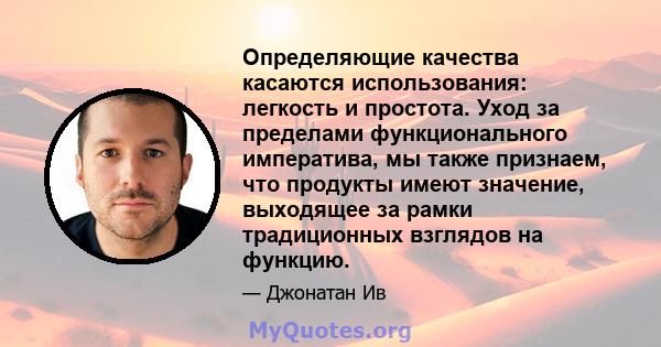 Определяющие качества касаются использования: легкость и простота. Уход за пределами функционального императива, мы также признаем, что продукты имеют значение, выходящее за рамки традиционных взглядов на функцию.