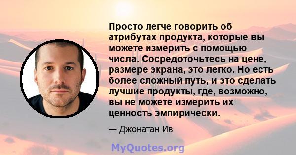 Просто легче говорить об атрибутах продукта, которые вы можете измерить с помощью числа. Сосредоточьтесь на цене, размере экрана, это легко. Но есть более сложный путь, и это сделать лучшие продукты, где, возможно, вы