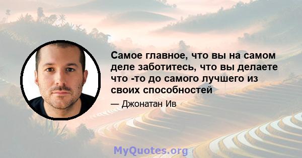 Самое главное, что вы на самом деле заботитесь, что вы делаете что -то до самого лучшего из своих способностей