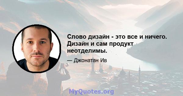 Слово дизайн - это все и ничего. Дизайн и сам продукт неотделимы.