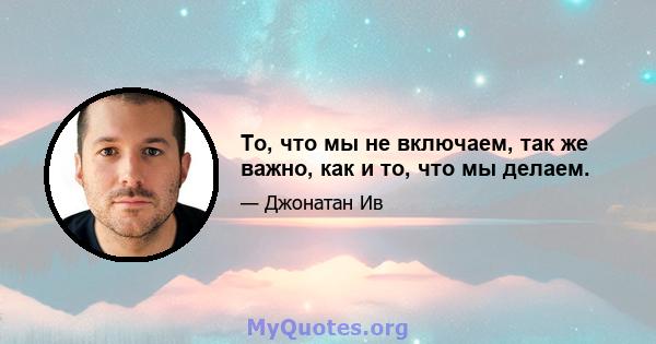 То, что мы не включаем, так же важно, как и то, что мы делаем.