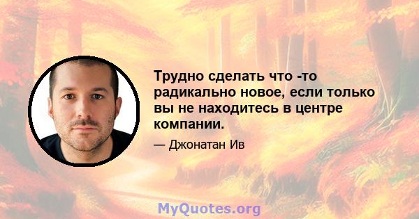 Трудно сделать что -то радикально новое, если только вы не находитесь в центре компании.