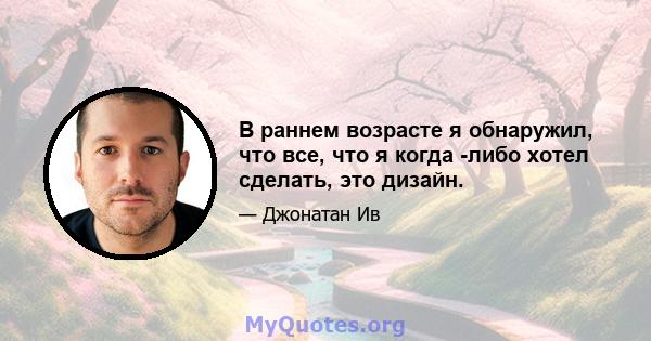 В раннем возрасте я обнаружил, что все, что я когда -либо хотел сделать, это дизайн.