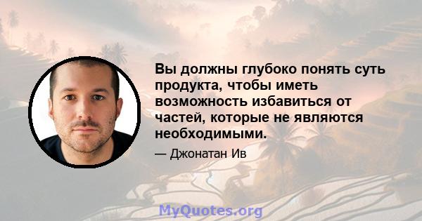 Вы должны глубоко понять суть продукта, чтобы иметь возможность избавиться от частей, которые не являются необходимыми.