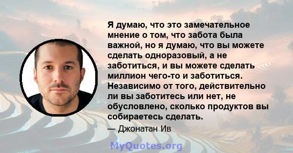 Я думаю, что это замечательное мнение о том, что забота была важной, но я думаю, что вы можете сделать одноразовый, а не заботиться, и вы можете сделать миллион чего-то и заботиться. Независимо от того, действительно ли 