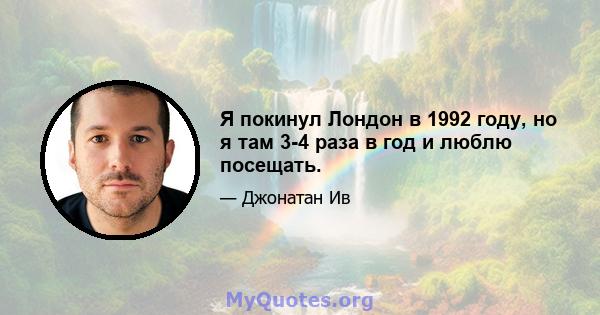 Я покинул Лондон в 1992 году, но я там 3-4 раза в год и люблю посещать.