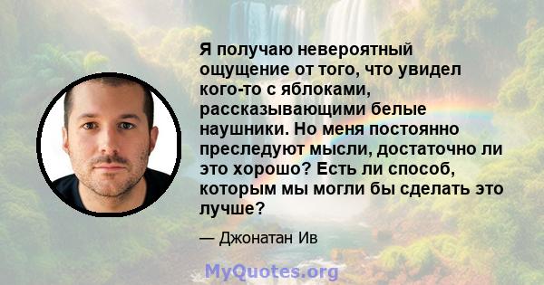 Я получаю невероятный ощущение от того, что увидел кого-то с яблоками, рассказывающими белые наушники. Но меня постоянно преследуют мысли, достаточно ли это хорошо? Есть ли способ, которым мы могли бы сделать это лучше?