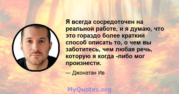 Я всегда сосредоточен на реальной работе, и я думаю, что это гораздо более краткий способ описать то, о чем вы заботитесь, чем любая речь, которую я когда -либо мог произнести.