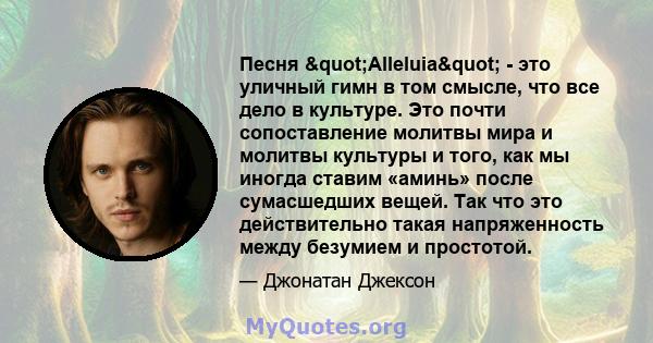 Песня "Alleluia" - это уличный гимн в том смысле, что все дело в культуре. Это почти сопоставление молитвы мира и молитвы культуры и того, как мы иногда ставим «аминь» после сумасшедших вещей. Так что это