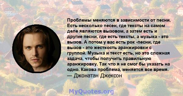 Проблемы меняются в зависимости от песни. Есть несколько песен, где тексты на самом деле являются вызовом, а затем есть и другие песни, где есть тексты, а музыка - это вызов. А потом у вас есть рок -песни, где вызов -