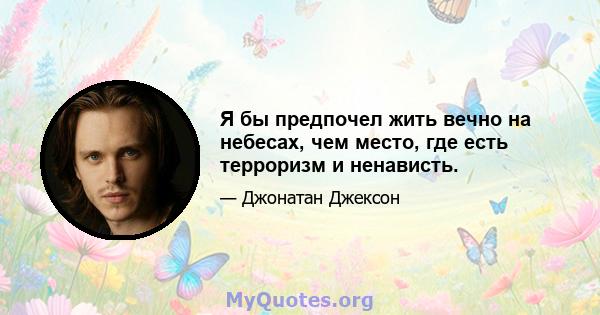 Я бы предпочел жить вечно на небесах, чем место, где есть терроризм и ненависть.