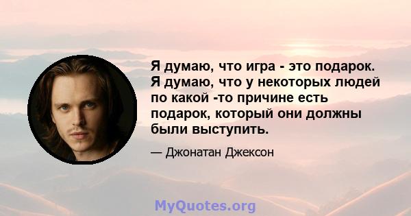 Я думаю, что игра - это подарок. Я думаю, что у некоторых людей по какой -то причине есть подарок, который они должны были выступить.