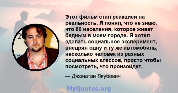 Этот фильм стал реакцией на реальность. Я понял, что не знаю, что 80 населения, которое живет бедным в моем городе. Я хотел сделать социальное эксперимент, внедряя одну и ту же автомобиль, несколько человек из разных