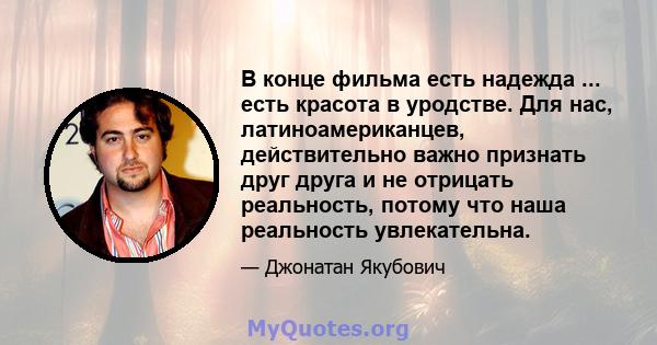 В конце фильма есть надежда ... есть красота в уродстве. Для нас, латиноамериканцев, действительно важно признать друг друга и не отрицать реальность, потому что наша реальность увлекательна.