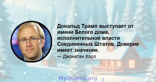 Дональд Трамп выступает от имени Белого дома, исполнительной власти Соединенных Штатов. Доверие имеет значение.