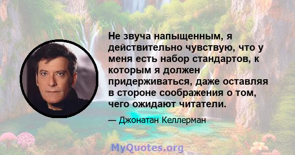 Не звуча напыщенным, я действительно чувствую, что у меня есть набор стандартов, к которым я должен придерживаться, даже оставляя в стороне соображения о том, чего ожидают читатели.