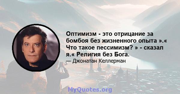 Оптимизм - это отрицание за бомбоя без жизненного опыта ».« Что такое пессимизм? » - сказал я.« Религия без Бога.