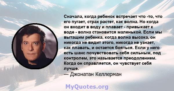 Сначала, когда ребенок встречает что -то, что его пугает, страх растет, как волна. Но когда он входит в воду и плавает - привыкает к воде - волна становится маленькой. Если мы вытащим ребенка, когда волна высока, он