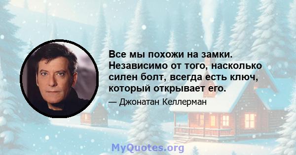 Все мы похожи на замки. Независимо от того, насколько силен болт, всегда есть ключ, который открывает его.