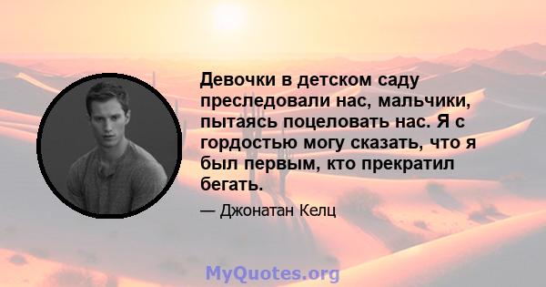 Девочки в детском саду преследовали нас, мальчики, пытаясь поцеловать нас. Я с гордостью могу сказать, что я был первым, кто прекратил бегать.