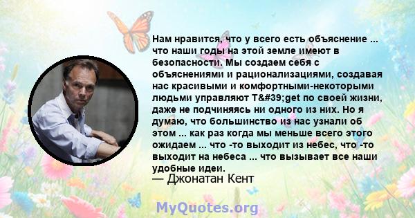 Нам нравится, что у всего есть объяснение ... что наши годы на этой земле имеют в безопасности. Мы создаем себя с объяснениями и рационализациями, создавая нас красивыми и комфортными-некоторыми людьми управляют