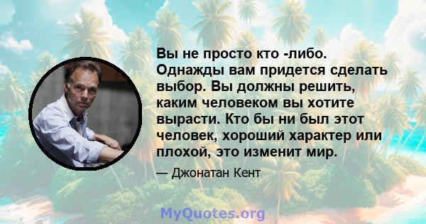 Вы не просто кто -либо. Однажды вам придется сделать выбор. Вы должны решить, каким человеком вы хотите вырасти. Кто бы ни был этот человек, хороший характер или плохой, это изменит мир.