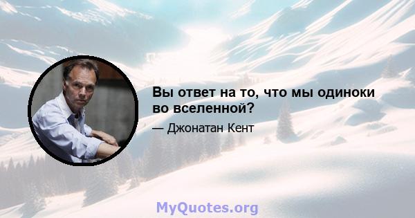 Вы ответ на то, что мы одиноки во вселенной?