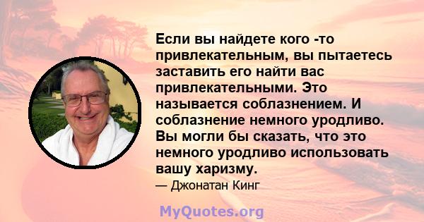 Если вы найдете кого -то привлекательным, вы пытаетесь заставить его найти вас привлекательными. Это называется соблазнением. И соблазнение немного уродливо. Вы могли бы сказать, что это немного уродливо использовать