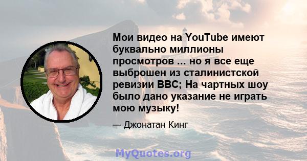 Мои видео на YouTube имеют буквально миллионы просмотров ... но я все еще выброшен из сталинистской ревизии BBC; На чартных шоу было дано указание не играть мою музыку!