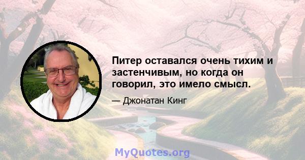 Питер оставался очень тихим и застенчивым, но когда он говорил, это имело смысл.