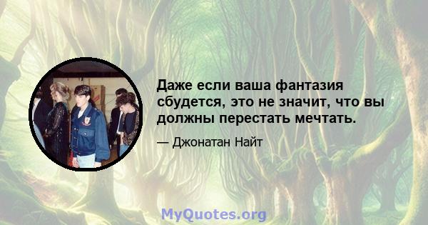 Даже если ваша фантазия сбудется, это не значит, что вы должны перестать мечтать.