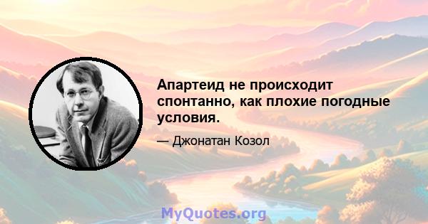 Апартеид не происходит спонтанно, как плохие погодные условия.