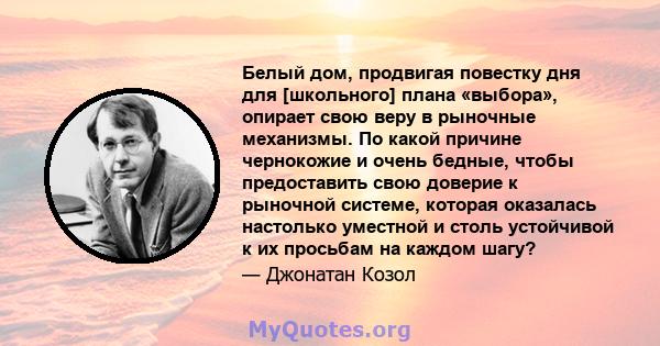 Белый дом, продвигая повестку дня для [школьного] плана «выбора», опирает свою веру в рыночные механизмы. По какой причине чернокожие и очень бедные, чтобы предоставить свою доверие к рыночной системе, которая оказалась 