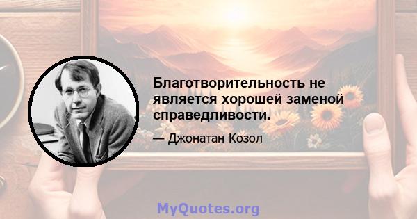 Благотворительность не является хорошей заменой справедливости.