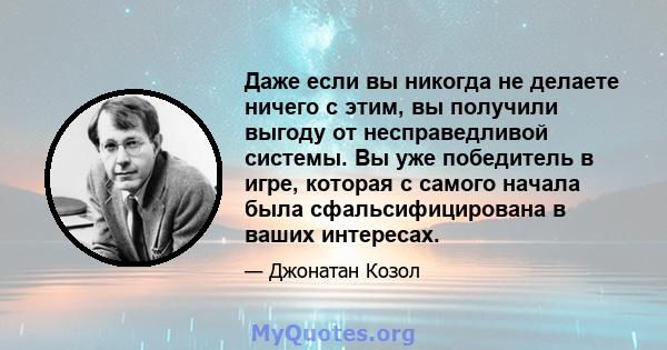 Даже если вы никогда не делаете ничего с этим, вы получили выгоду от несправедливой системы. Вы уже победитель в игре, которая с самого начала была сфальсифицирована в ваших интересах.