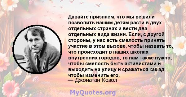 Давайте признаем, что мы решили позволить нашим детям расти в двух отдельных странах и вести два отдельных вида жизни. Если, с другой стороны, у нас есть смелость принять участие в этом вызове, чтобы назвать то, что