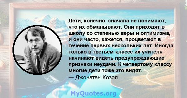 Дети, конечно, сначала не понимают, что их обманывают. Они приходят в школу со степенью веры и оптимизма, и они часто, кажется, процветают в течение первых нескольких лет. Иногда только в третьем классе их учителя