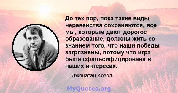 До тех пор, пока такие виды неравенства сохраняются, все мы, которым дают дорогое образование, должны жить со знанием того, что наши победы загрязнены, потому что игра была сфальсифицирована в наших интересах.