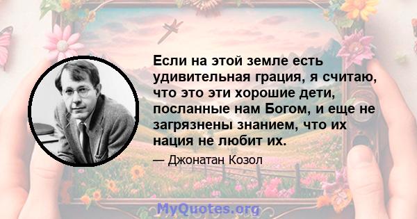 Если на этой земле есть удивительная грация, я считаю, что это эти хорошие дети, посланные нам Богом, и еще не загрязнены знанием, что их нация не любит их.