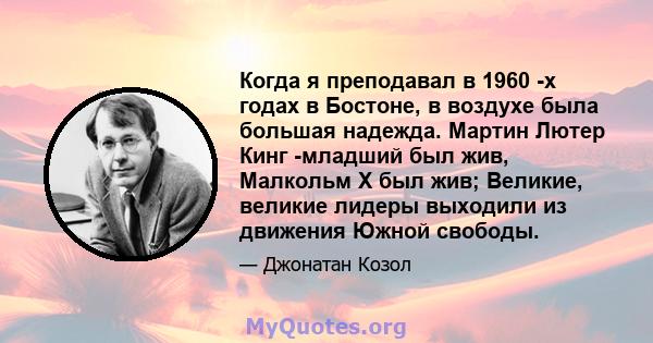 Когда я преподавал в 1960 -х годах в Бостоне, в воздухе была большая надежда. Мартин Лютер Кинг -младший был жив, Малкольм Х был жив; Великие, великие лидеры выходили из движения Южной свободы.