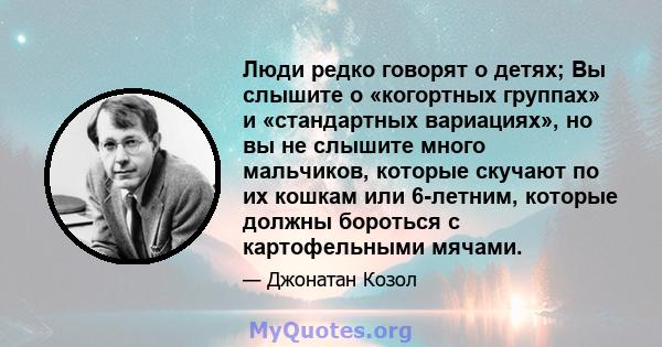 Люди редко говорят о детях; Вы слышите о «когортных группах» и «стандартных вариациях», но вы не слышите много мальчиков, которые скучают по их кошкам или 6-летним, которые должны бороться с картофельными мячами.