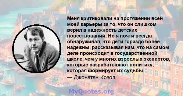 Меня критиковали на протяжении всей моей карьеры за то, что он слишком верил в надежность детских повествований; Но я почти всегда обнаруживал, что дети гораздо более надежны, рассказывая нам, что на самом деле