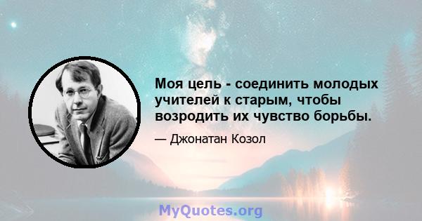 Моя цель - соединить молодых учителей к старым, чтобы возродить их чувство борьбы.