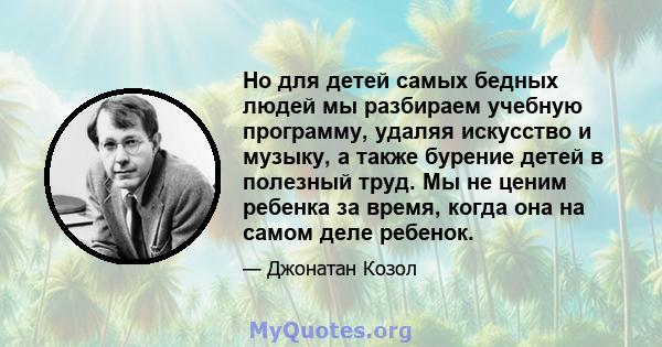 Но для детей самых бедных людей мы разбираем учебную программу, удаляя искусство и музыку, а также бурение детей в полезный труд. Мы не ценим ребенка за время, когда она на самом деле ребенок.