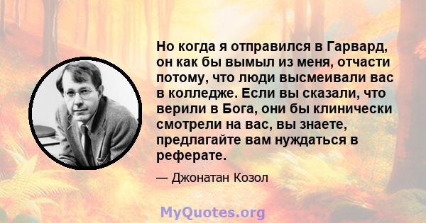 Но когда я отправился в Гарвард, он как бы вымыл из меня, отчасти потому, что люди высмеивали вас в колледже. Если вы сказали, что верили в Бога, они бы клинически смотрели на вас, вы знаете, предлагайте вам нуждаться в 