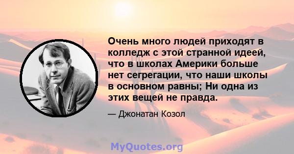 Очень много людей приходят в колледж с этой странной идеей, что в школах Америки больше нет сегрегации, что наши школы в основном равны; Ни одна из этих вещей не правда.