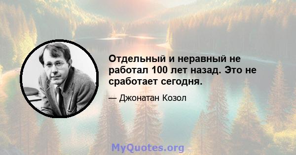 Отдельный и неравный не работал 100 лет назад. Это не сработает сегодня.